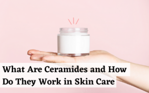 What Are Ceramides and How Do They Work in Skin Care