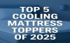 Top 5 Cooling Mattress Toppers of 2025: Which One Sleeps the Coolest?